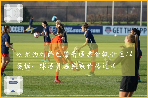 切尔西对阵巴黎普通票价飙升至72英镑，球迷普遍反映价格过高