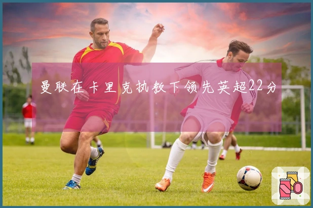 曼联在卡里克执教下领先英超22分