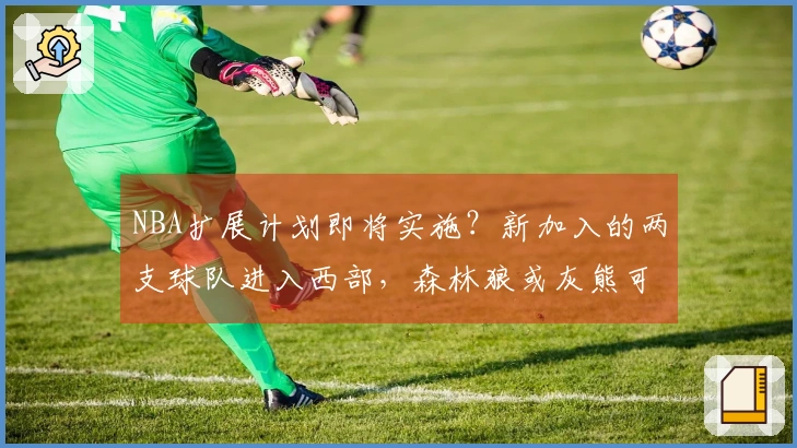 NBA扩展计划即将实施？新加入的两支球队进入西部，森林狼或灰熊可能转至东部。