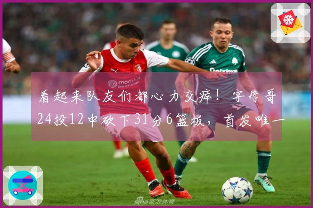 看起来队友们都心力交瘁！字母哥24投12中砍下31分6篮板，首发唯一得分上双