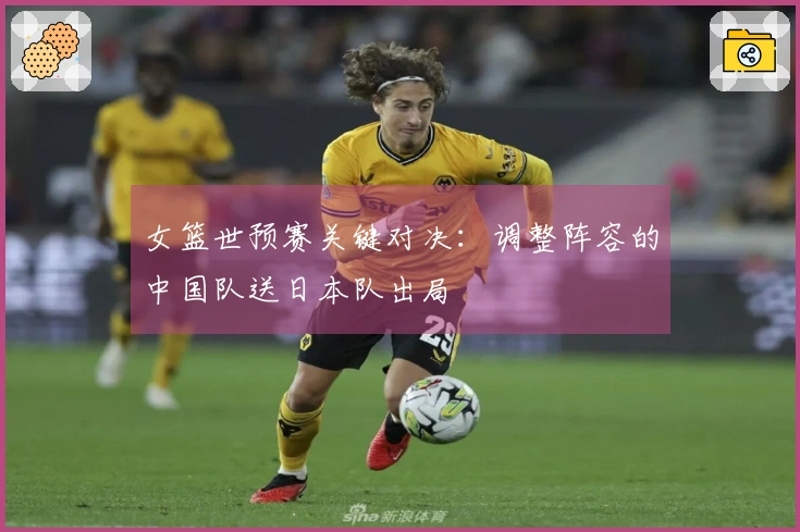 女篮世预赛关键对决：调整阵容的中国队送日本队出局
