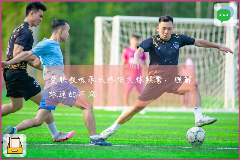 曼联教练承认终场失球频繁，理解球迷的不满