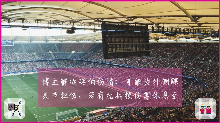 博主解读廷伯伤情：可能为外侧踝关节扭伤，若有结构损伤需休息至少3周