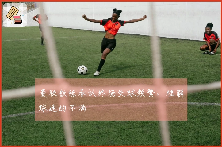 曼联教练承认终场失球频繁，理解球迷的不满