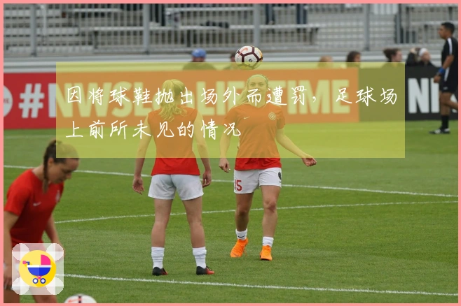 因将球鞋抛出场外而遭罚，足球场上前所未见的情况