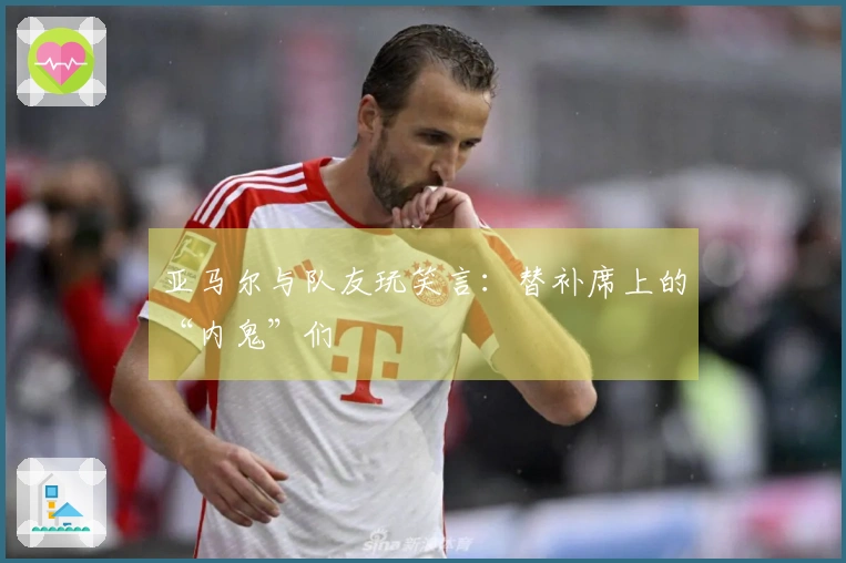 亚马尔与队友玩笑言：替补席上的“内鬼”们