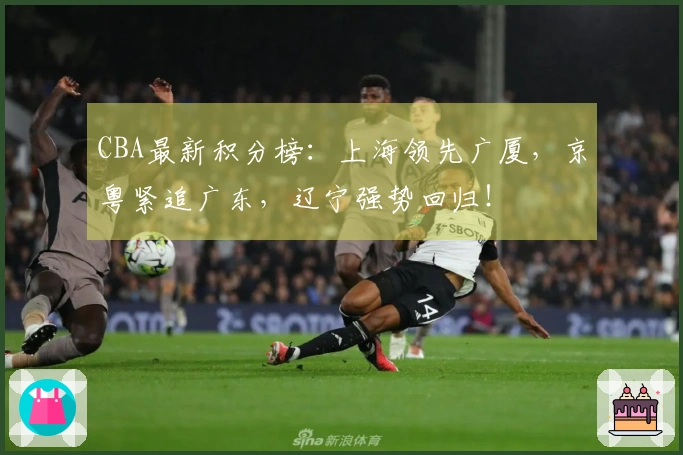 CBA最新积分榜：上海领先广厦，京粤紧追广东，辽宁强势回归！