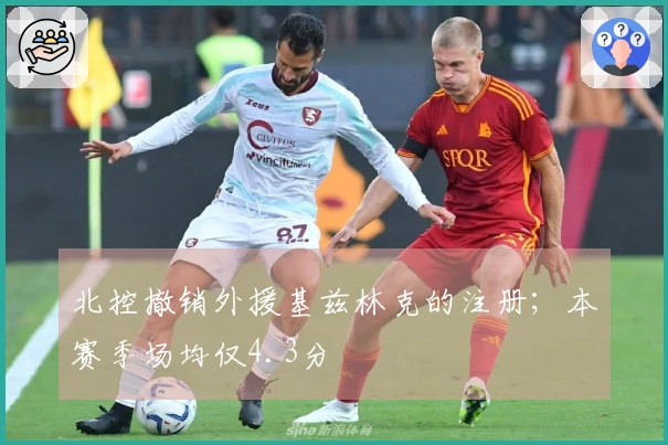 北控撤销外援基兹林克的注册；本赛季场均仅4.3分