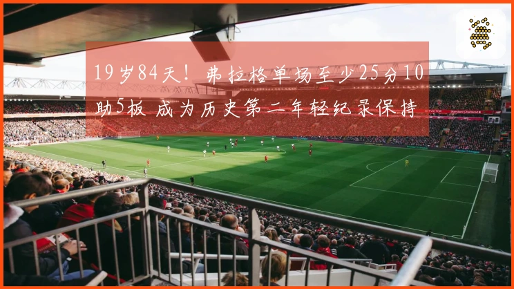 19岁84天！弗拉格单场至少25分10助5板 成为历史第二年轻纪录保持者，仅次于詹姆斯