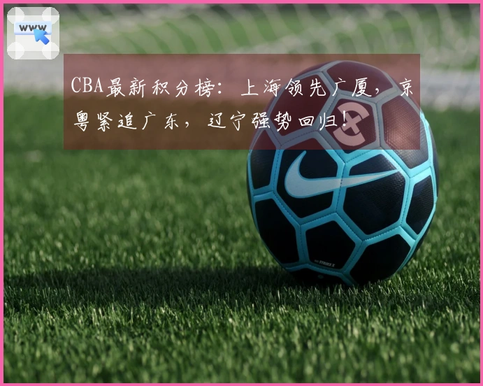 CBA最新积分榜：上海领先广厦，京粤紧追广东，辽宁强势回归！