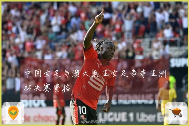 中国女足与澳大利亚女足争夺亚洲杯决赛资格