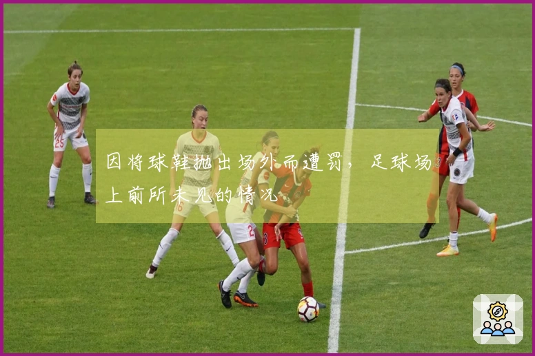 因将球鞋抛出场外而遭罚，足球场上前所未见的情况