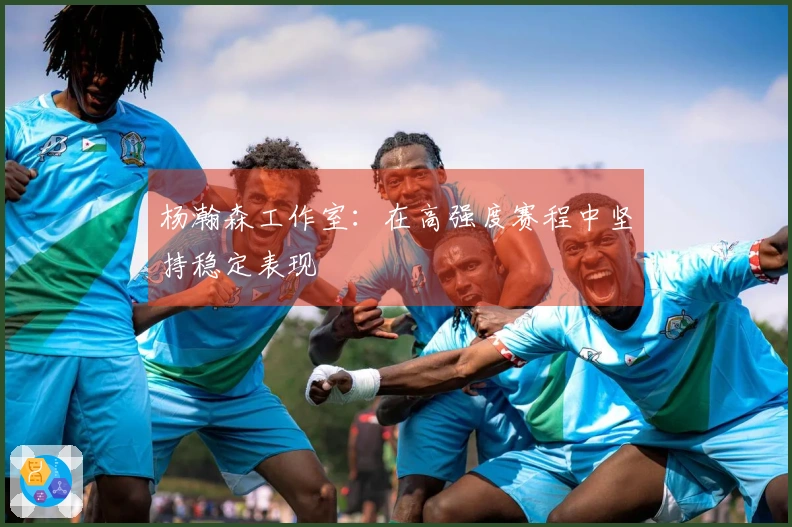 杨瀚森工作室：在高强度赛程中坚持稳定表现