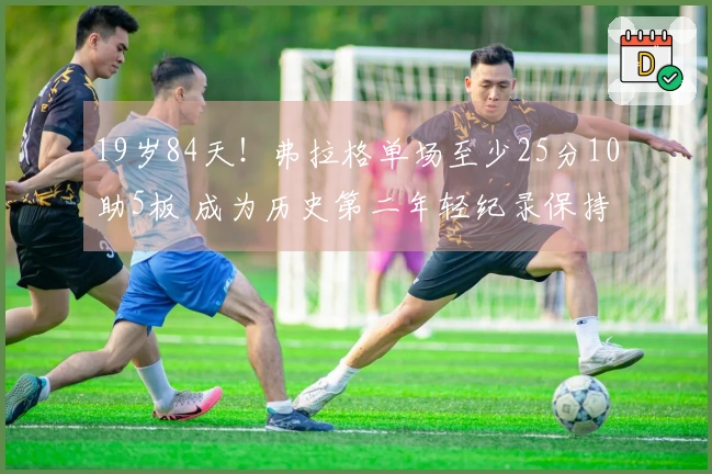 19岁84天！弗拉格单场至少25分10助5板 成为历史第二年轻纪录保持者，仅次于詹姆斯